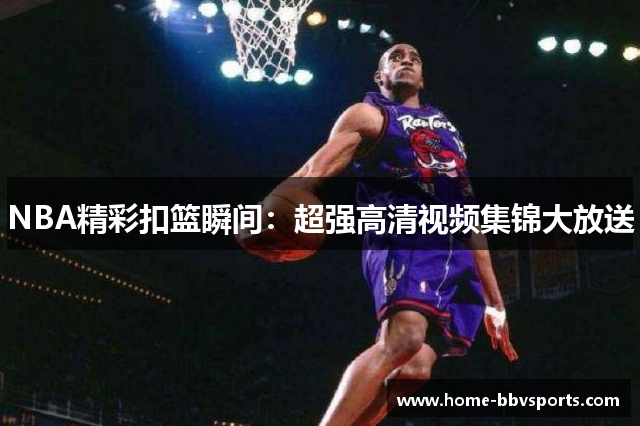 NBA精彩扣篮瞬间：超强高清视频集锦大放送