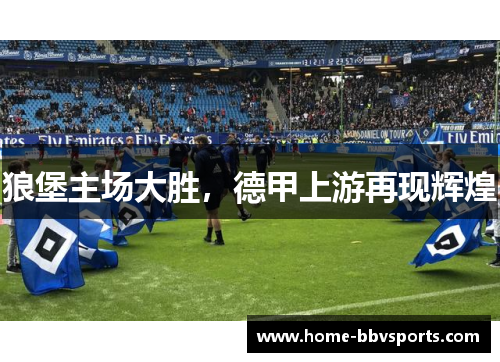 狼堡主场大胜，德甲上游再现辉煌